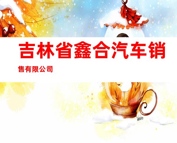吉林省鑫合汽车销售有限公司